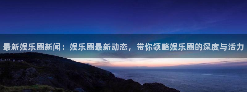 益达娱乐注册网站链接：最新娱乐圈新闻：娱乐圈最新动态，带你领略娱乐圈的深度与活力