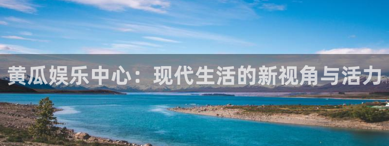 益达娱乐平台官网登录入口：黄瓜娱乐中心：现代生活的新视角与活力
