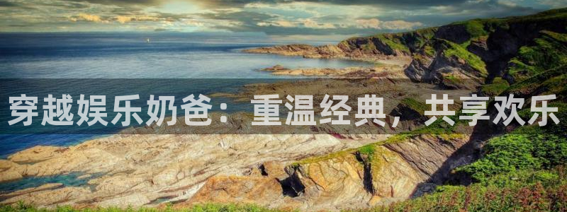 益达娱乐平台注册：穿越娱乐奶爸：重温经典，共享欢乐