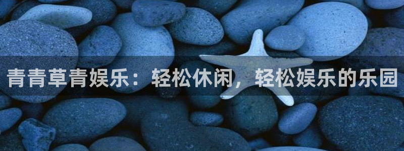 益达娱乐体育官网入口登录：青青草青娱乐：轻松休闲，轻松娱乐的乐园