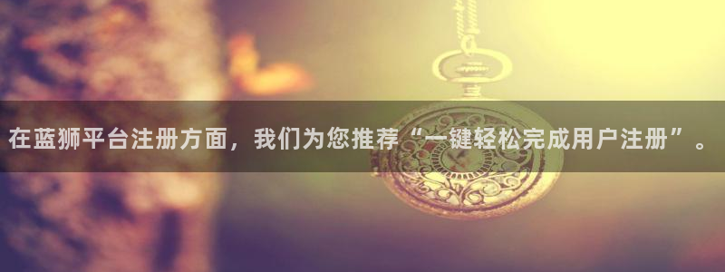 益达娱乐体育官网注册：在蓝狮平台注册方面，我们为您推荐“一键轻松完成用户注册”。