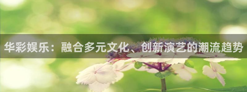 益达娱乐app 是什么：华彩娱乐：融合多元文化、创新演艺的潮流趋势