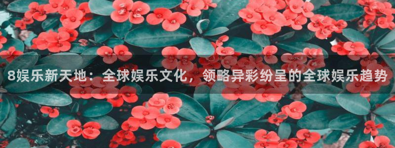 益达娱乐4：8娱乐新天地：全球娱乐文化，领略异彩纷呈的全球娱乐趋势