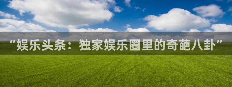 益达娱乐体育3在线注册：“娱乐头条：独家娱乐圈里的奇葩八卦”