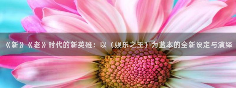 益达娱乐是什么：《新》《老》时代的新英雄：以〈娱乐之王〉为蓝本的全新设定与演绎