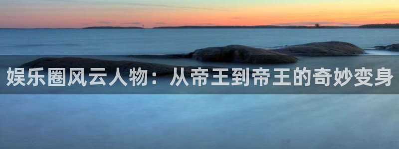 益达娱乐体育代理：娱乐圈风云人物：从帝王到帝王的奇妙变身