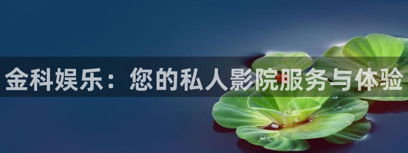 益达娱乐凯捷注册：金科娱乐：您的私人影院服务与体验