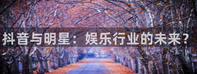 益达娱乐平台官网版下载：抖音与明星：娱乐行业的未来？