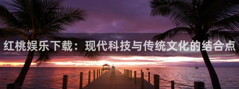 益达娱乐加拿大在线预测：红桃娱乐下载：现代科技与传统文化的结合点