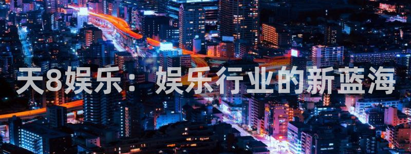 益达娱乐平台登录：天8娱乐：娱乐行业的新蓝海