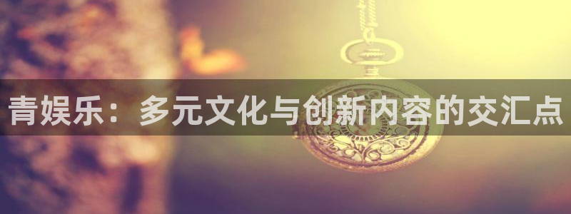 益达娱乐股份：青娱乐：多元文化与创新内容的交汇点