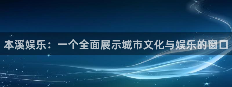 益达娱乐3平台登录注册：本溪娱乐：一个全面展示城市文化与娱乐的窗口