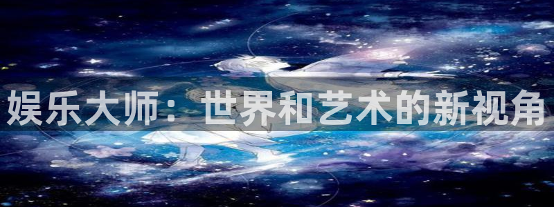 益达娱乐游戏官网版：娱乐大师：世界和艺术的新视角