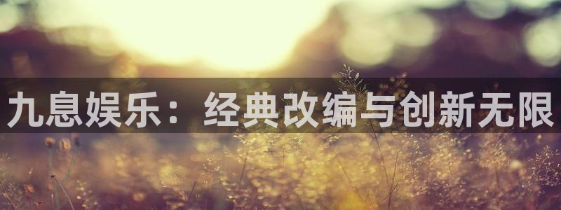 益达娱乐2注册：九息娱乐：经典改编与创新无限