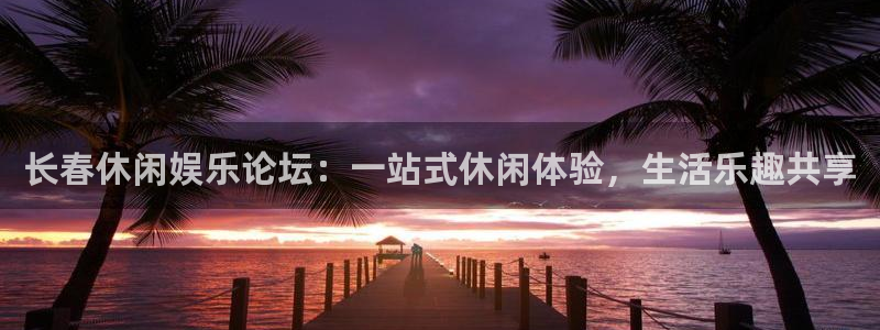 益达娱乐平台官网登录入口：长春休闲娱乐论坛：一站式休闲体验，生活乐趣共享