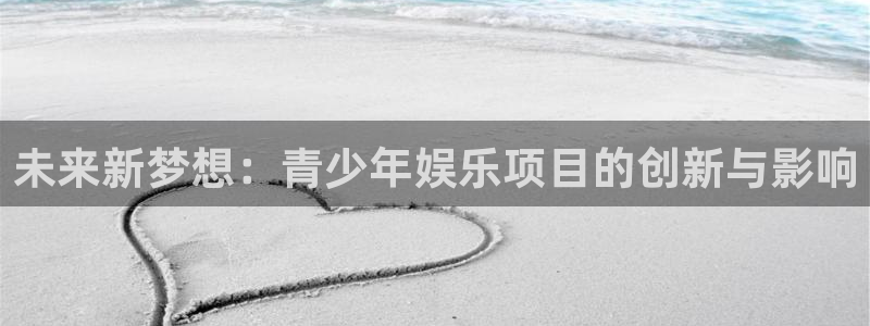 益达娱乐网站平台：未来新梦想：青少年娱乐项目的创新与影响
