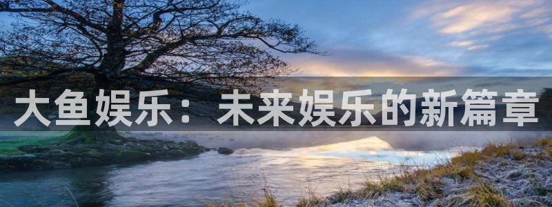 益达娱乐哪个游戏好爆：大鱼娱乐：未来娱乐的新篇章