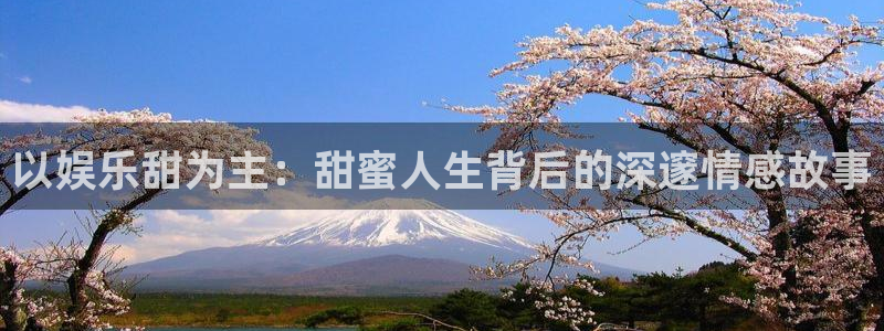 益达娱乐平台注册入口：以娱乐甜为主：甜蜜人生背后的深邃情感故事
