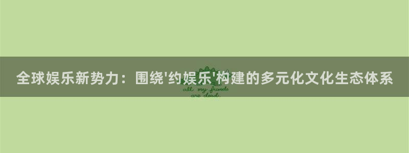 益达娱乐体育3：全球娱乐新势力：围绕\'约娱乐\'构建的多元化文化生态体系