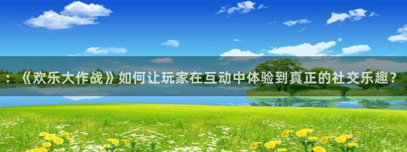 益达娱乐官网：：《欢乐大作战》如何让玩家在互动中体验到真正的社交乐趣？