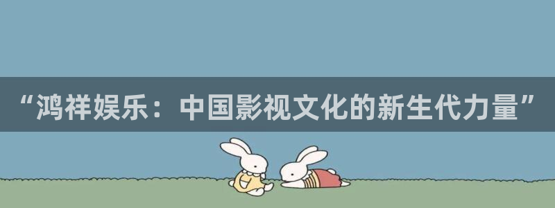 益达娱乐加拿大在线预测：“鸿祥娱乐：中国影视文化的新生代力量”