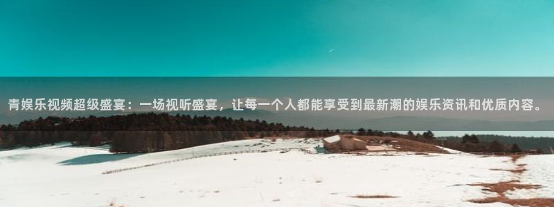 益达娱乐f凯捷平台在线注册：青娱乐视频超级盛宴：一场视听盛宴，让每一个人都能享受到最新潮的娱乐资讯和优质内容。