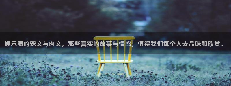 益达娱乐注册网站链接：娱乐圈的宠文与肉文，那些真实的故事与情感，值得我们每个人去品味和欣赏。