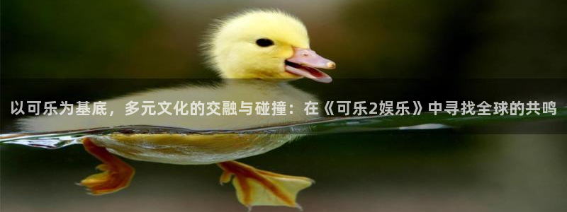 益达娱乐现在优惠多少：以可乐为基底，多元文化的交融与碰撞：在《可乐2娱乐》中寻找全球的共鸣