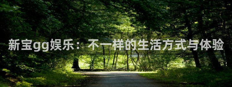 益达娱乐登录界面入口：新宝gg娱乐：不一样的生活方式与体验