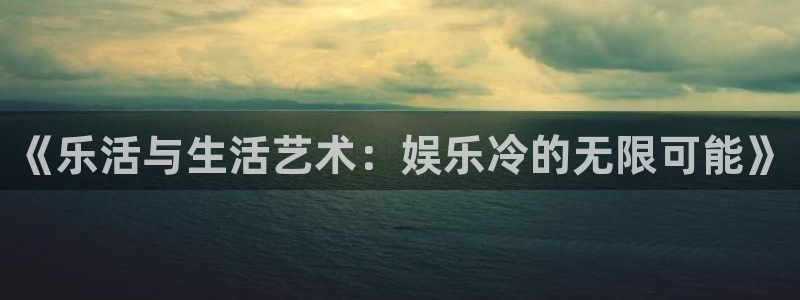 益达娱乐2平台注册：《乐活与生活艺术：娱乐冷的无限可能》